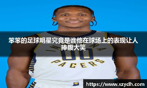 笨笨的足球明星究竟是谁他在球场上的表现让人捧腹大笑